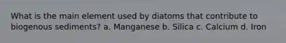 What is the main element used by diatoms that contribute to biogenous sediments? a. Manganese b. Silica c. Calcium d. Iron