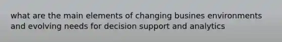 what are the main elements of changing busines environments and evolving needs for decision support and analytics