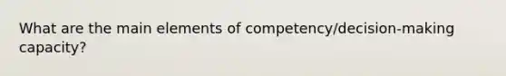 What are the main elements of competency/decision-making capacity?