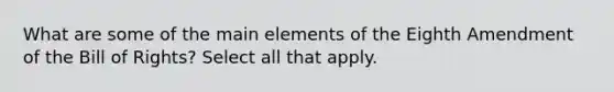 What are some of the main elements of the Eighth Amendment of the Bill of Rights? Select all that apply.