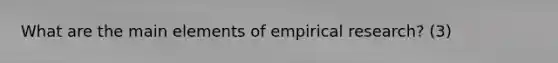 What are the main elements of empirical research? (3)