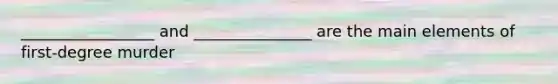 _________________ and _______________ are the main elements of first-degree murder