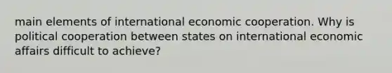 main elements of international economic cooperation. Why is political cooperation between states on international economic affairs difficult to achieve?