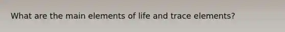 What are the main elements of life and trace elements?