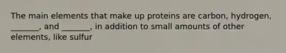 The main elements that make up proteins are carbon, hydrogen, _______, and _______, in addition to small amounts of other elements, like sulfur