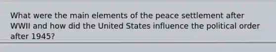 What were the main elements of the peace settlement after WWII and how did the United States influence the political order after 1945?