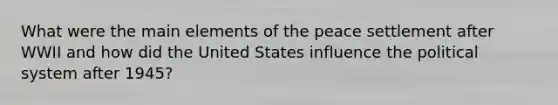 What were the main elements of the peace settlement after WWII and how did the United States influence the political system after 1945?