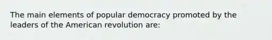 The main elements of popular democracy promoted by the leaders of the American revolution are: