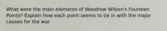 What were the main elements of Woodrow Wilson's Fourteen Points? Explain how each point seems to tie in with the major causes for the war