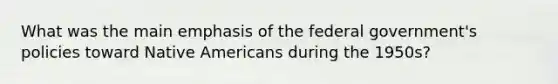 What was the main emphasis of the federal government's policies toward Native Americans during the 1950s?