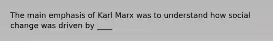 The main emphasis of Karl Marx was to understand how social change was driven by ____