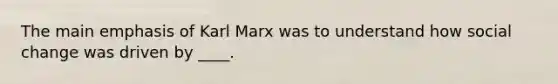 The main emphasis of Karl Marx was to understand how social change was driven by ____.