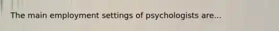 The main employment settings of psychologists are...