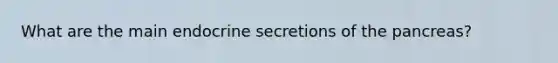 What are the main endocrine secretions of <a href='https://www.questionai.com/knowledge/kITHRba4Cd-the-pancreas' class='anchor-knowledge'>the pancreas</a>?