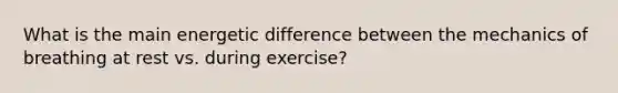 What is the main energetic difference between the mechanics of breathing at rest vs. during exercise?