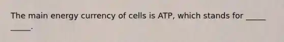 The main energy currency of cells is ATP, which stands for _____ _____.