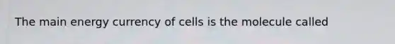 The main energy currency of cells is the molecule called