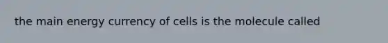 the main energy currency of cells is the molecule called