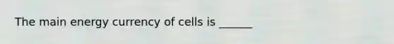 The main energy currency of cells is ______