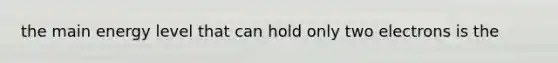 the main energy level that can hold only two electrons is the