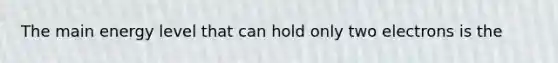 The main energy level that can hold only two electrons is the