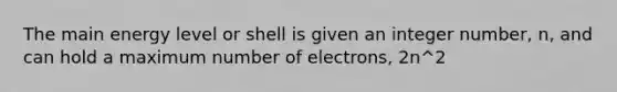 The main energy level or shell is given an integer number, n, and can hold a maximum number of electrons, 2n^2