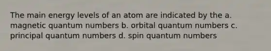 The main energy levels of an atom are indicated by the a. magnetic quantum numbers b. orbital quantum numbers c. principal quantum numbers d. spin quantum numbers