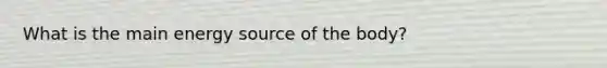 What is the main energy source of the body?