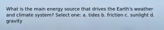 What is the main energy source that drives the Earth's weather and climate system? Select one: a. tides b. friction c. sunlight d. gravity