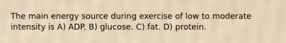 The main energy source during exercise of low to moderate intensity is A) ADP. B) glucose. C) fat. D) protein.