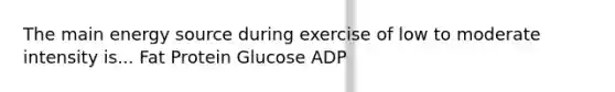 The main energy source during exercise of low to moderate intensity is... Fat Protein Glucose ADP