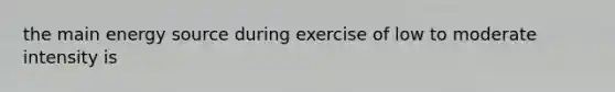 the main energy source during exercise of low to moderate intensity is