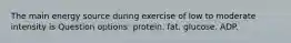 The main energy source during exercise of low to moderate intensity is Question options: protein. fat. glucose. ADP.