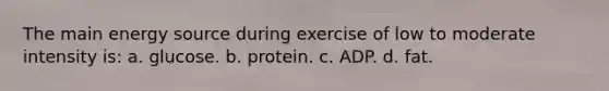 The main energy source during exercise of low to moderate intensity is: a. glucose. b. protein. c. ADP. d. fat.