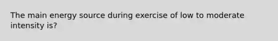 The main energy source during exercise of low to moderate intensity is?