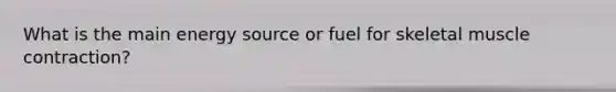 What is the main energy source or fuel for skeletal muscle contraction?