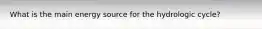 What is the main energy source for the hydrologic cycle?