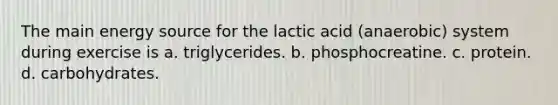 The main energy source for the lactic acid (anaerobic) system during exercise is a. triglycerides. b. phosphocreatine. c. protein. d. carbohydrates.