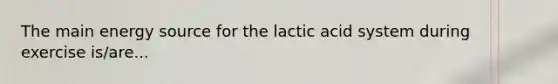 The main energy source for the lactic acid system during exercise is/are...