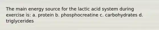 The main energy source for the lactic acid system during exercise is: a. protein b. phosphocreatine c. carbohydrates d. triglycerides