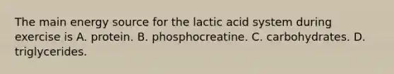 The main energy source for the lactic acid system during exercise is A. protein. B. phosphocreatine. C. carbohydrates. D. triglycerides.