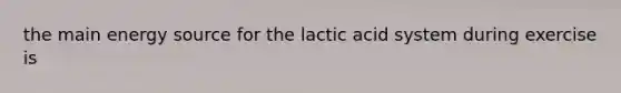 the main energy source for the lactic acid system during exercise is