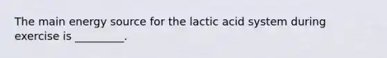 The main energy source for the lactic acid system during exercise is _________.