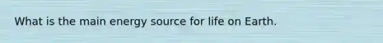 What is the main energy source for life on Earth.