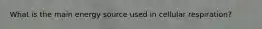 What is the main energy source used in cellular respiration?