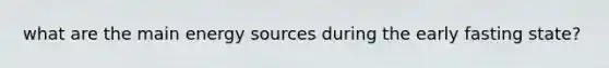 what are the main energy sources during the early fasting state?