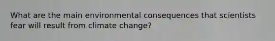 What are the main environmental consequences that scientists fear will result from climate change?