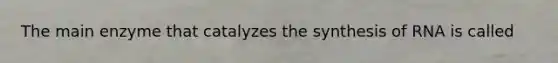 The main enzyme that catalyzes the synthesis of RNA is called