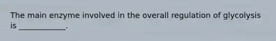 The main enzyme involved in the overall regulation of glycolysis is ____________.