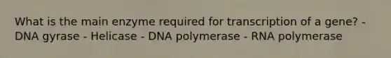 What is the main enzyme required for transcription of a gene? - DNA gyrase - Helicase - DNA polymerase - RNA polymerase